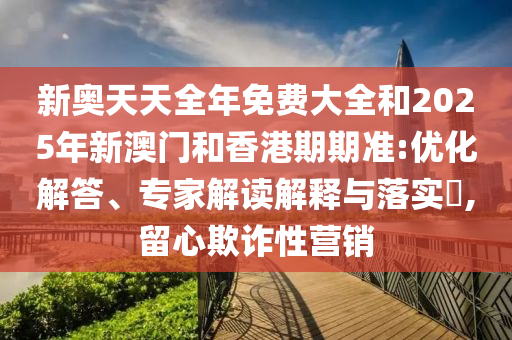 新奧天天全年免費(fèi)大全和2025年新澳門和香港期期準(zhǔn):優(yōu)化解答、專家解讀解釋與落實(shí)?,留心欺詐性營(yíng)銷
