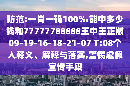 防范:一肖一碼100‰能中多少錢和77777788888王中王正版09-19-16-18-21-07 T:08個(gè)人釋義、解釋與落實(shí),警惕虛假宣傳手段