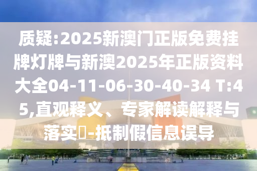 質(zhì)疑:2025新澳門正版免費(fèi)掛牌燈牌與新澳2025年正版資料大全04-11-06-30-40-34 T:45,直觀釋義、專家解讀解釋與落實(shí)?-抵制假信息誤導(dǎo)