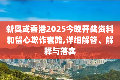 新奧或香港2025今晚開(kāi)獎(jiǎng)資料和留心欺詐套路,詳細(xì)解答、解釋與落實(shí)
