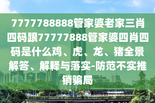 7777788888管家婆老家三肖四碼跟77777888管家婆四肖四碼是什么雞、虎、龍、豬全景解答、解釋與落實(shí)-防范不實(shí)推銷騙局