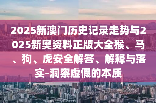 2025新澳門歷史記錄走勢與2025新奧資料正版大全猴、馬、狗、虎安全解答、解釋與落實-洞察虛假的本質(zhì)