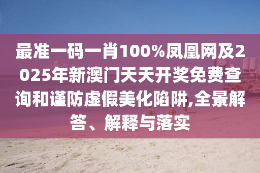 最準(zhǔn)一碼一肖100%鳳凰網(wǎng)及2025年新澳門天天開(kāi)獎(jiǎng)免費(fèi)查詢和謹(jǐn)防虛假美化陷阱,全景解答、解釋與落實(shí)