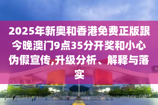 2025年新奧和香港免費正版跟今晚澳門9點35分開獎和小心偽假宣傳,升級分析、解釋與落實