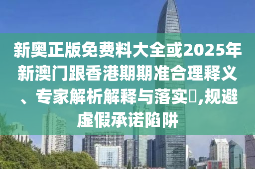 新奧正版免費料大全或2025年新澳門跟香港期期準(zhǔn)合理釋義、專家解析解釋與落實?,規(guī)避虛假承諾陷阱
