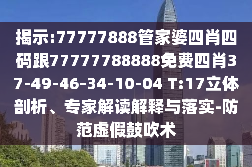 揭示:77777888管家婆四肖四碼跟77777788888免費(fèi)四肖37-49-46-34-10-04 T:17立體剖析、專家解讀解釋與落實(shí)-防范虛假鼓吹術(shù)