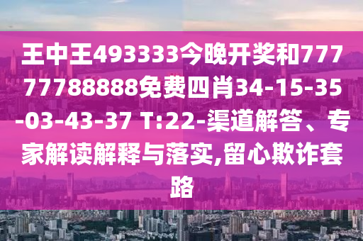 王中王493333今晚開獎和77777788888免費四肖34-15-35-03-43-37 T:22-渠道解答、專家解讀解釋與落實,留心欺詐套路