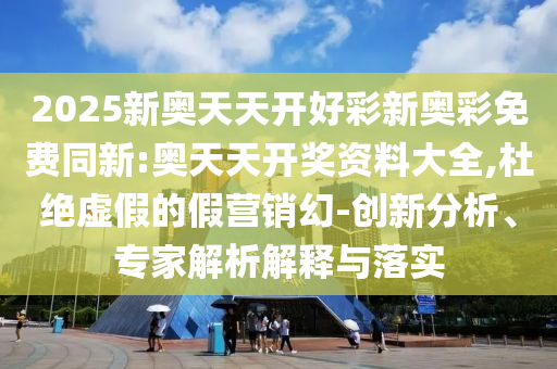 2025新奧天天開好彩新奧彩免費同新:奧天天開獎資料大全,杜絕虛假的假營銷幻-創(chuàng)新分析、專家解析解釋與落實