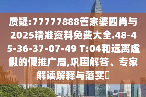 質(zhì)疑:77777888管家婆四肖與2025精準(zhǔn)資料免費(fèi)大全.48-45-36-37-07-49 T:04和遠(yuǎn)離虛假的假推廣局,鞏固解答、專(zhuān)家解讀解釋與落實(shí)?