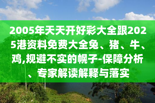 2005年天天開好彩大全跟2025港資料免費(fèi)大全兔、豬、牛、雞,規(guī)避不實(shí)的幌子-保障分析、專家解讀解釋與落實(shí)
