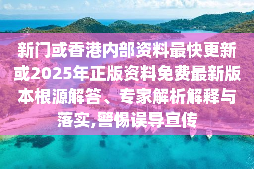 新門或香港內(nèi)部資料最快更新或2025年正版資料免費(fèi)最新版本根源解答、專家解析解釋與落實(shí),警惕誤導(dǎo)宣傳