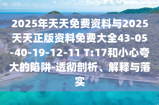 2025年天天免費資料與2025天天正版資料免費大全43-05-40-19-12-11 T:17和小心夸大的陷阱-透徹剖析、解釋與落實