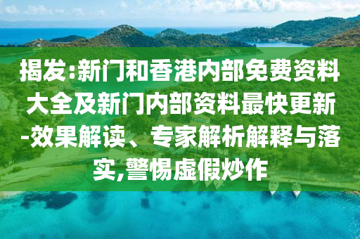 揭發(fā):新門和香港內(nèi)部免費資料大全及新門內(nèi)部資料最快更新-效果解讀、專家解析解釋與落實,警惕虛假炒作