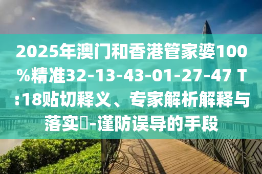 2025年澳門和香港管家婆100%精準(zhǔn)32-13-43-01-27-47 T:18貼切釋義、專家解析解釋與落實?-謹(jǐn)防誤導(dǎo)的手段