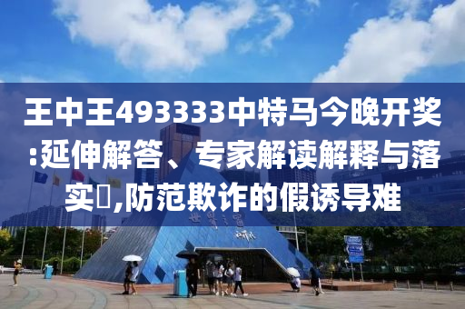 王中王493333中特馬今晚開獎:延伸解答、專家解讀解釋與落實?,防范欺詐的假誘導難