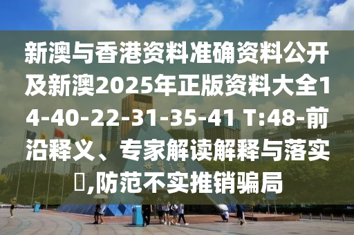 新澳與香港資料準確資料公開及新澳2025年正版資料大全14-40-22-31-35-41 T:48-前沿釋義、專家解讀解釋與落實?,防范不實推銷騙局