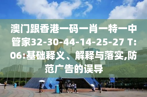 澳門跟香港一碼一肖一特一中管家32-30-44-14-25-27 T:06:基礎(chǔ)釋義、解釋與落實(shí),防范廣告的誤導(dǎo)