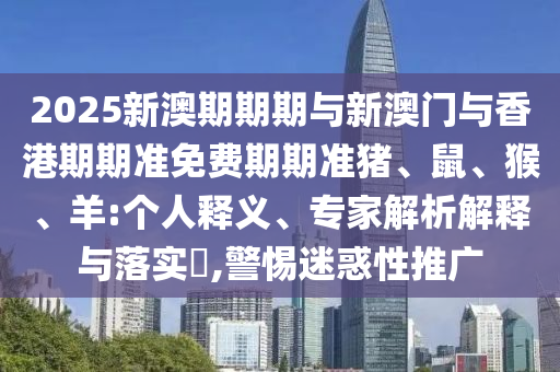 2025新澳期期期與新澳門與香港期期準(zhǔn)免費期期準(zhǔn)豬、鼠、猴、羊:個人釋義、專家解析解釋與落實?,警惕迷惑性推廣