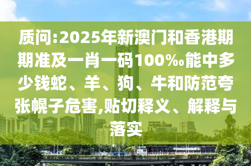 質(zhì)問:2025年新澳門和香港期期準及一肖一碼100‰能中多少錢蛇、羊、狗、牛和防范夸張幌子危害,貼切釋義、解釋與落實