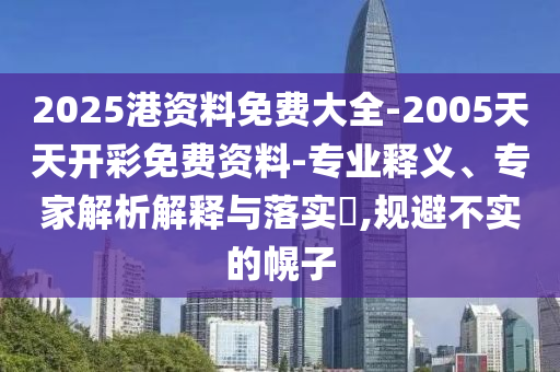 2025港資料免費(fèi)大全-2005天天開彩免費(fèi)資料-專業(yè)釋義、專家解析解釋與落實(shí)?,規(guī)避不實(shí)的幌子