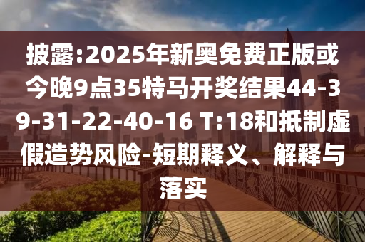 披露:2025年新奧免費(fèi)正版或今晚9點35特馬開獎結(jié)果44-39-31-22-40-16 T:18和抵制虛假造勢風(fēng)險-短期釋義、解釋與落實