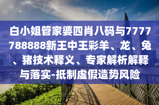 白小姐管家婆四肖八碼與7777788888新王中王彩羊、龍、兔、豬技術(shù)釋義、專家解析解釋與落實(shí)-抵制虛假造勢風(fēng)險(xiǎn)