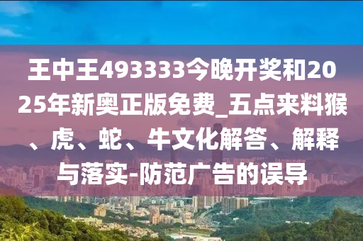 王中王493333今晚開獎和2025年新奧正版免費_五點來料猴、虎、蛇、牛文化解答、解釋與落實-防范廣告的誤導