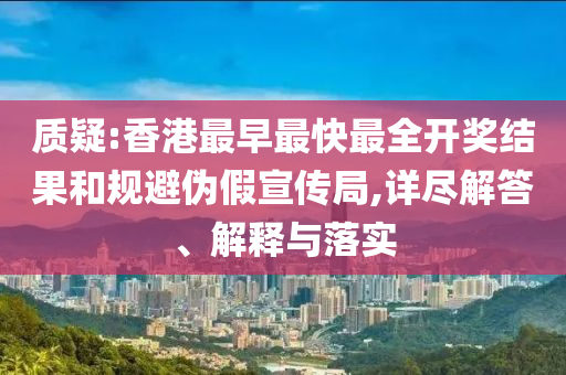 質(zhì)疑:香港最早最快最全開(kāi)獎(jiǎng)結(jié)果和規(guī)避偽假宣傳局,詳盡解答、解釋與落實(shí)