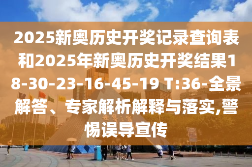 2025新奧歷史開獎記錄查詢表和2025年新奧歷史開獎結果18-30-23-16-45-19 T:36-全景解答、專家解析解釋與落實,警惕誤導宣傳