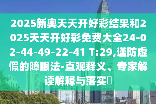 2025新奧天天開好彩結(jié)果和2025天天開好彩免費(fèi)大全24-02-44-49-22-41 T:29,謹(jǐn)防虛假的障眼法-直觀釋義、專家解讀解釋與落實(shí)?