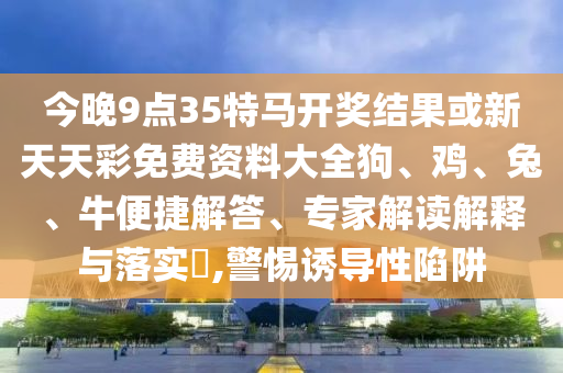 今晚9點35特馬開獎結(jié)果或新天天彩免費資料大全狗、雞、兔、牛便捷解答、專家解讀解釋與落實?,警惕誘導(dǎo)性陷阱