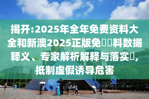 揭開:2025年全年免費資料大全和新澳2025正版免費資料數(shù)據(jù)釋義、專家解析解釋與落實?,抵制虛假誘導(dǎo)危害