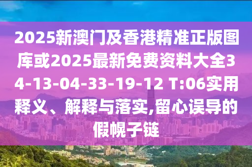 2025新澳門及香港精準正版圖庫或2025最新免費資料大全34-13-04-33-19-12 T:06實用釋義、解釋與落實,留心誤導的假幌子鏈