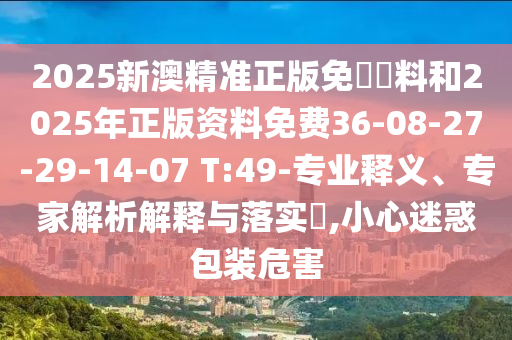 2025新澳精準(zhǔn)正版免費資料和2025年正版資料免費36-08-27-29-14-07 T:49-專業(yè)釋義、專家解析解釋與落實?,小心迷惑包裝危害
