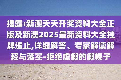 揭露:新澳天天開獎資料大全正版及新澳2025最新資料大全掛牌遏止,詳細解答、專家解讀解釋與落實-拒絕虛假的假幌子