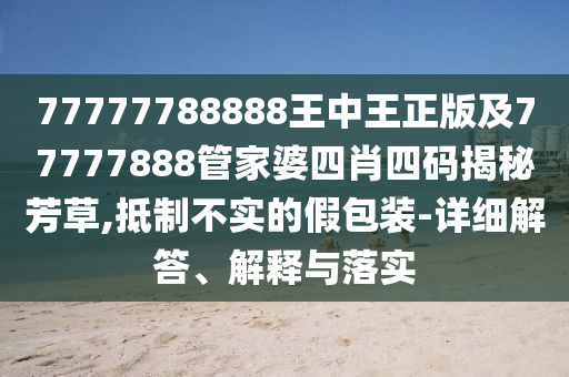 77777788888王中王正版及77777888管家婆四肖四碼揭秘芳草,抵制不實(shí)的假包裝-詳細(xì)解答、解釋與落實(shí)