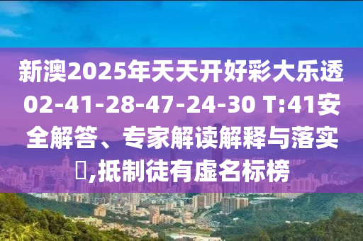 新澳2025年天天開(kāi)好彩大樂(lè)透02-41-28-47-24-30 T:41安全解答、專家解讀解釋與落實(shí)?,抵制徒有虛名標(biāo)榜