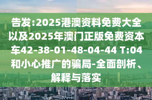 告發(fā):2025港澳資料免費(fèi)大全以及2025年澳門正版免費(fèi)資本車42-38-01-48-04-44 T:04和小心推廣的騙局-全面剖析、解釋與落實(shí)