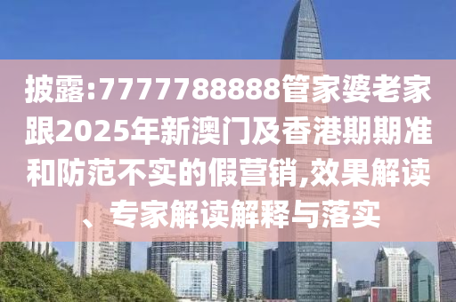 披露:7777788888管家婆老家跟2025年新澳門及香港期期準(zhǔn)和防范不實(shí)的假營(yíng)銷,效果解讀、專家解讀解釋與落實(shí)