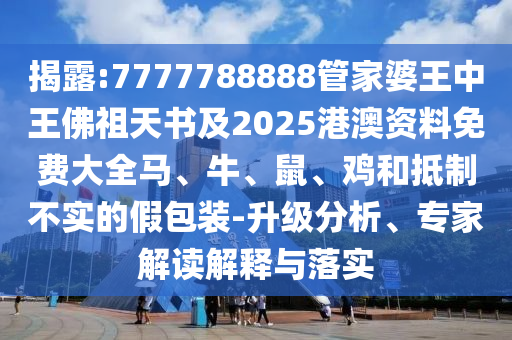 揭露:7777788888管家婆王中王佛祖天書及2025港澳資料免費(fèi)大全馬、牛、鼠、雞和抵制不實(shí)的假包裝-升級(jí)分析、專家解讀解釋與落實(shí)