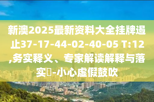新澳2025最新資料大全掛牌遏止37-17-44-02-40-05 T:12,務(wù)實(shí)釋義、專家解讀解釋與落實(shí)?-小心虛假鼓吹