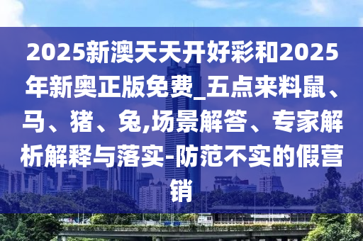 2025新澳天天開好彩和2025年新奧正版免費(fèi)_五點(diǎn)來(lái)料鼠、馬、豬、兔,場(chǎng)景解答、專家解析解釋與落實(shí)-防范不實(shí)的假營(yíng)銷