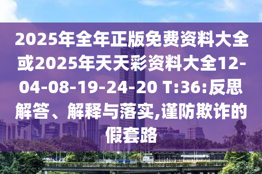 2025年全年正版免費(fèi)資料大全或2025年天天彩資料大全12-04-08-19-24-20 T:36:反思解答、解釋與落實(shí),謹(jǐn)防欺詐的假套路