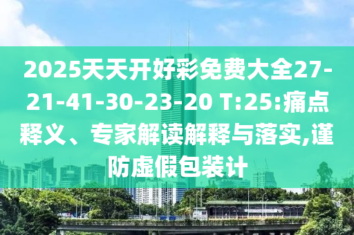 2025天天開好彩免費大全27-21-41-30-23-20 T:25:痛點釋義、專家解讀解釋與落實,謹防虛假包裝計
