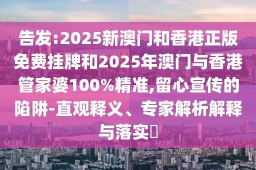 告發(fā):2025新澳門和香港正版免費掛牌和2025年澳門與香港管家婆100%精準,留心宣傳的陷阱-直觀釋義、專家解析解釋與落實?