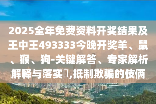 2025全年免費資料開獎結(jié)果及王中王493333今晚開獎羊、鼠、猴、狗-關(guān)鍵解答、專家解析解釋與落實?,抵制欺騙的伎倆