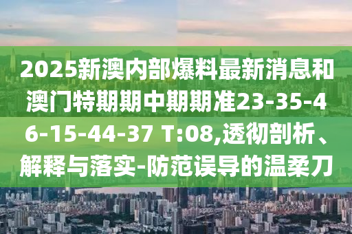 2025新澳內(nèi)部爆料最新消息和澳門特期期中期期準23-35-46-15-44-37 T:08,透徹剖析、解釋與落實-防范誤導的溫柔刀