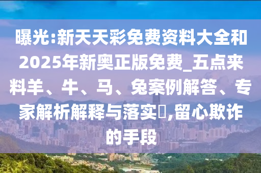 曝光:新天天彩免費資料大全和2025年新奧正版免費_五點來料羊、牛、馬、兔案例解答、專家解析解釋與落實?,留心欺詐的手段