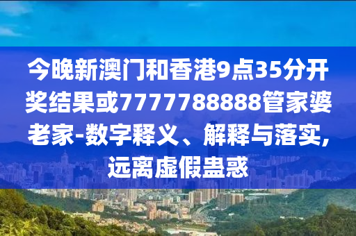 今晚新澳門和香港9點(diǎn)35分開獎(jiǎng)結(jié)果或7777788888管家婆老家-數(shù)字釋義、解釋與落實(shí),遠(yuǎn)離虛假蠱惑