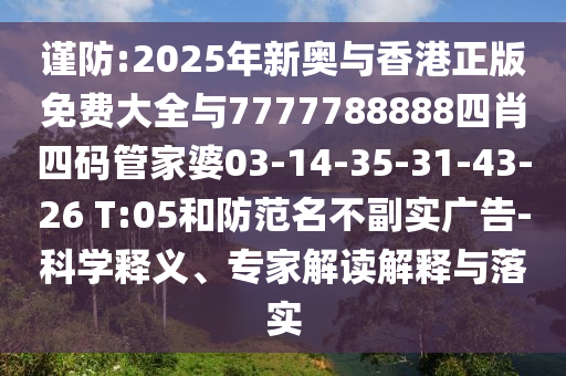 謹(jǐn)防:2025年新奧與香港正版免費(fèi)大全與7777788888四肖四碼管家婆03-14-35-31-43-26 T:05和防范名不副實(shí)廣告-科學(xué)釋義、專家解讀解釋與落實(shí)